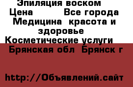 Эпиляция воском. › Цена ­ 500 - Все города Медицина, красота и здоровье » Косметические услуги   . Брянская обл.,Брянск г.